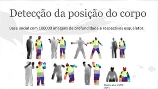 Detecção da posição do corpo 
Base inicial com 100000 imagens de profundidade e respectivos esqueletos. 
Shotton et al, CVPR 
(2011) 
 