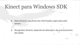 Kinect para Windows SDK 
● Data Streams: uso direto das informações capturadas pelo 
sensor; 
● Recognition Streams: depende da obtenção e do processamento 
dos dados. 
 
