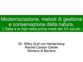 Modernizzazione, metodi di gestione e conservazione della natura. L'Italia e le Alpi nella prima metà del XX secolo Dr. Wilko Graf von Hardenberg Rachel Carson Center Monaco di Baviera 