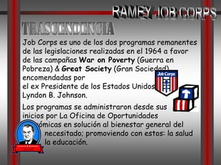 Apoyarlos para que entren y retengan trabajos prósperos y/o educación avanzada.RAMEY JOB CORPSVisiónContribuir a que la taza del desempleo y deserción, disminuya; fortaleciendo la productividad y convirtiéndonosen el banco de empleados más diestros, para los patronos que buscan personal novel.