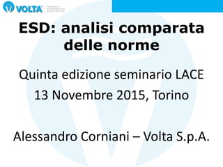 ESD: analisi comparata
delle norme
Quinta edizione seminario LACE
13 Novembre 2015, Torino
Alessandro Corniani – Volta S.p.A.
 