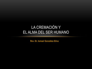Rev. Dr. Ismael González-Silva
LA CREMACIÓN Y
EL ALMA DEL SER HUMANO
 