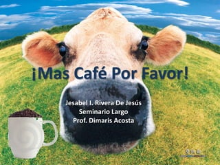 ¡Mas Café Por Favor!  Jesabel I. Rivera De Jesús Seminario Largo Prof. Dimaris Acosta 