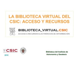 LA BIBLIOTECA VIRTUAL DEL
       CSIC: ACCESO Y RECURSOS




                      Biblioteca del Instituto de
2010                  Astronomía y Geodesia
 