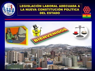 LEGISLACIÓN LABORAL ADECUADA A
         LA NUEVA CONSTITUCIÓN POLÍTICA
                   DEL ESTADO             ®




17/03/2012
 