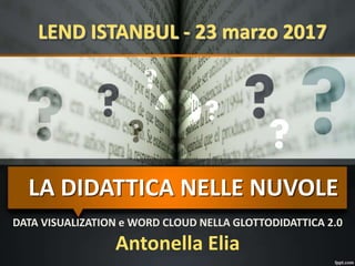 LEND ISTANBUL - 23 marzo 2017
DATA VISUALIZATION e WORD CLOUD NELLA GLOTTODIDATTICA 2.0
Antonella Elia
LA DIDATTICA NELLE NUVOLE
 
