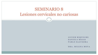 SEMINARIO 8
Lesiones cervicales no cariosas
J A V I E R R I Q U E L M E
D A N I E L A R O J A S
P A B L O S A A V E D R A
D R A . M I L E N A M O Y A
 