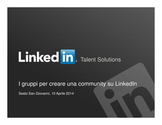 Talent Solutions
I gruppi per creare una community su LinkedIn
Sesto San Giovanni, 10 Aprile 2014
 