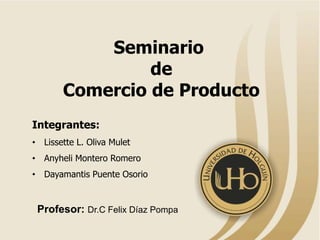 Seminario
de
Comercio de Producto
Integrantes:
• Lissette L. Oliva Mulet
• Anyheli Montero Romero
• Dayamantis Puente Osorio
Profesor: Dr.C Felix Díaz Pompa
 