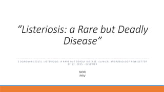 “Listeriosis: a Rare but Deadly
Disease”
S DONOVAN (2015). LISTERIOSIS : A RARE BUT DEADLY DISEASE. CLINICAL MICROBIOLOGY NEWSLET TER
37:17, 2015 - ELSEVIER
NOR
PRV
 