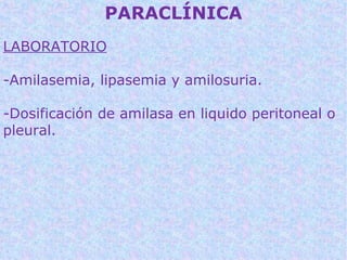 PARACLÍNICA
LABORATORIO

-Amilasemia, lipasemia y amilosuria.

-Dosificación de amilasa en liquido peritoneal o
pleural.
 