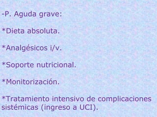 -P. Aguda grave:

*Dieta absoluta.

*Analgésicos i/v.

*Soporte nutricional.

*Monitorización.

*Tratamiento intensivo de complicaciones
sistémicas (ingreso a UCI).
 