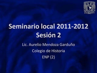 Seminario local 2011-2012
        Sesión 2
    Lic. Aurelio Mendoza Garduño
          Colegio de Historia
                 ENP (2)
 