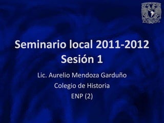 Seminario local 2011-2012
        Sesión 1
    Lic. Aurelio Mendoza Garduño
          Colegio de Historia
                 ENP (2)
 
