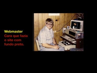 Webmaster 
Cara que fazia 
o site com 
fundo preto. 
 