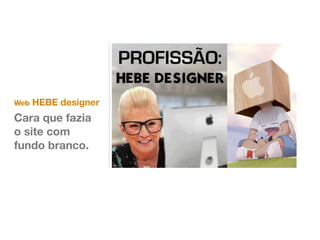 Web HEBE designer 
Cara que fazia 
o site com 
fundo branco. 
 