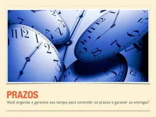 PRAZOS 
Você organiza e gerencia seu tempo para controlar os prazos e garantir as entregas? 
 