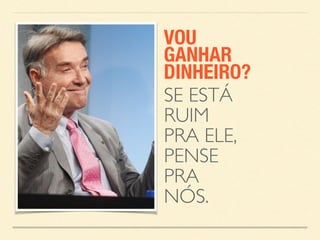 VOU 
GANHAR 
DINHEIRO? 
SE ESTÁ 
RUIM 
PRA ELE, 
PENSE 
PRA 
NÓS. 
 