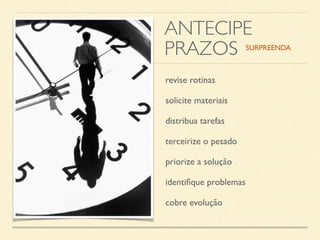 ANTECIPE 
PRAZOS 
revise rotinas 
solicite materiais 
distribua tarefas 
terceirize o pesado 
priorize a solução 
identifique problemas 
cobre evolução 
SURPREENDA 
 