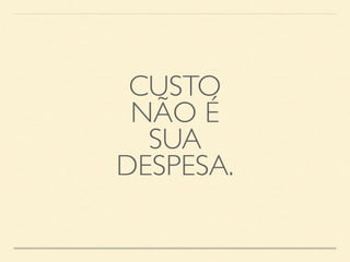 CUSTO 
NÃO É 
SUA 
DESPESA. 
 