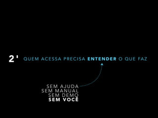 2 ' QUEM ACESSA PRECISA ENTENDER O QUE FAZ 
SEM AJUDA 
SEM MANUAL 
SEM DEMO 
SEM VOCÊ 
 