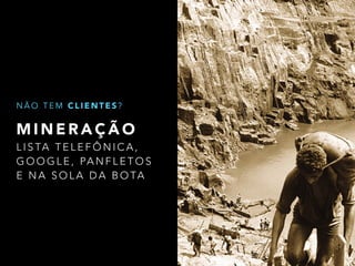 NÃO TEM CLIENTES? 
MINERAÇÃO 
L I S TA TELEFÔNICA, 
GOOGLE, PANFLETOS 
E NA SOLA DA BOTA 
 