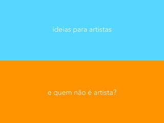 ideias para artistas 
e quem não é artista? 
 