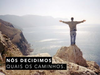 NÓS DECIDIMOS 
QUAIS OS CAMINHOS. 
 