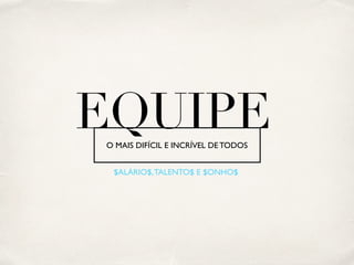 EQUIPE 
O MAIS DIFÍCIL E INCRÍVEL DE TODOS 
$ALÁRIO$, TALENTO$ E $ONHO$ 
 