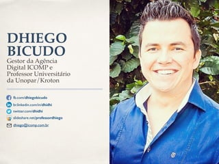 DHIEGO 
BICUDO 
Gestor da Agência 
Digital ICOMP e 
Professor Universitário 
da Unopar/Kroton 
fb.com/dhiegobicudo 
br.linkedin.com/in/dhidhi 
twitter.com/dhidhi 
slideshare.net/professordhiego 
dhiego@icomp.com.br 
 