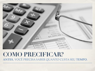 COMO PRECIFICAR? 
ANTES, VOCÊ PRECISA SABER QUANTO CUSTA SEU TEMPO. 
 