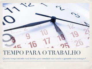 TEMPO PARA O TRABALHO 
Quanto tempo no mês você destina para concluir suas tarefas e garantir suas entregas? 
 