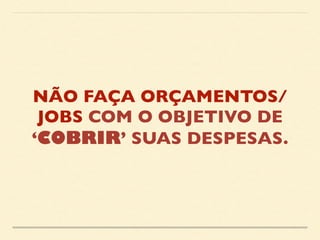 NÃO FAÇA ORÇAMENTOS/ 
JOBS COM O OBJETIVO DE 
‘COBRIR’ SUAS DESPESAS. 
 