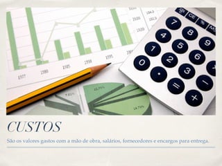 CUSTOS 
São os valores gastos com a mão de obra, salários, fornecedores e encargos para entrega. 
 