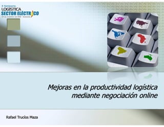Mejoras en la productividad logística
                             mediante negociación online

Rafael Trucíos Maza
 