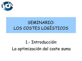 SEMINARIO: LOS COSTES LOGÍSTICOS 1.- Introducción: La optimización del coste suma 
