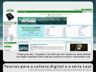 Criado pelos fãs, “Lospedia” é um Wiki que tem versões em vários idiomas com dados completos sobre tudo que acontece na série e relacionado a ela. 