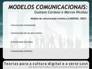 MODELOS COMUNICACIONAIS: Gustavo Cardoso e Marcos Nicolau Modelo de comunicação sintética (CARDOSO, 2007)‏ - Comunicação Interpessoal - Comunicação de um para muitos - Comunicação de massa - Comunicação Sintética 