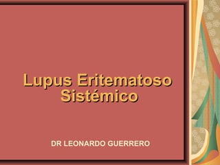 Lupus EritematosoLupus Eritematoso
SistémicoSistémico
DR LEONARDO GUERRERO
 