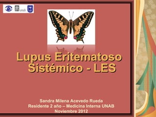 Lupus Eritematoso
Sistémico - LES
Sandra Milena Acevedo Rueda
Residente 2 año – Medicina Interna UNAB
Noviembre 2012

 