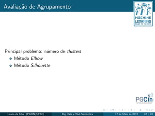 Avaliação de Agrupamento
Principal problema: número de clusters
Método Elbow
Método Silhouette
Luana da Silva (PGCIN/UFSC) Big Data e Web Semântica 17 de Maio de 2019 42 / 49
 