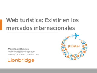 Web turística: Existir en los
mercados internacionales


Maite López Divasson
maite.lopez@lionbridge.com
División de Turismo Internacional
 