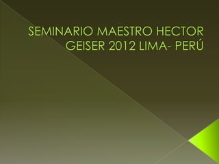 Seminario Maestro Hector  Geiser 2012 lima  perú