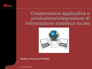 Relatore: Vincenzo PATRUNO Cooperazione applicativa e produzione/integrazione di informazione statistica locale Roma 03 Maggio 2011 
