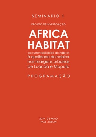 1
S E M I N Á R I O 1
PROJETO DE INVESTIGAÇÃO
AFRICA
HABITATda sustentabilidade do habitat
à qualidade do habitar
nas margens urbanas
de Luanda e Maputo
P R O G R A M A Ç Ã O
2019 . 2-8 MAIO
FAUL . LISBOA
 