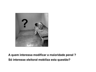 A quem interessa modificar a maioridade penal ?
Só interesse eleitoral mobiliza esta questão?
?
 