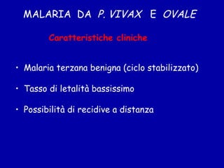 MALARIA  DA  P. VIVAX  E  OVALE Malaria terzana benigna (ciclo stabilizzato) Tasso di letalità bassissimo Possibilità di recidive a distanza Caratteristiche cliniche 