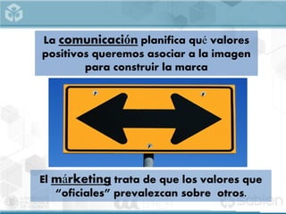La comunicación planifica qué valores
positivos queremos asociar a la imagen
para construir la marca
El márketing trata de que los valores que
“oficiales” prevalezcan sobre otros.
 