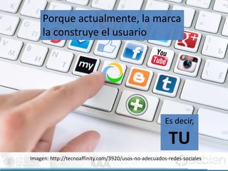 Porque actualmente, la marca
la construye el usuario
Imagen: http://tecnoaffinity.com/3920/usos-no-adecuados-redes-sociales
Es decir,
TU
 