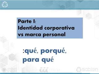 Parte I:
Identidad corporativa
vs marca personal
:qué, porqué,
para qué
 